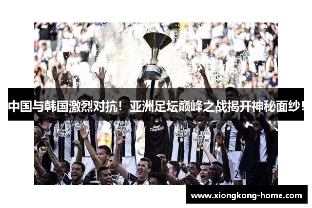 中国与韩国激烈对抗！亚洲足坛巅峰之战揭开神秘面纱！