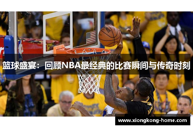 篮球盛宴：回顾NBA最经典的比赛瞬间与传奇时刻