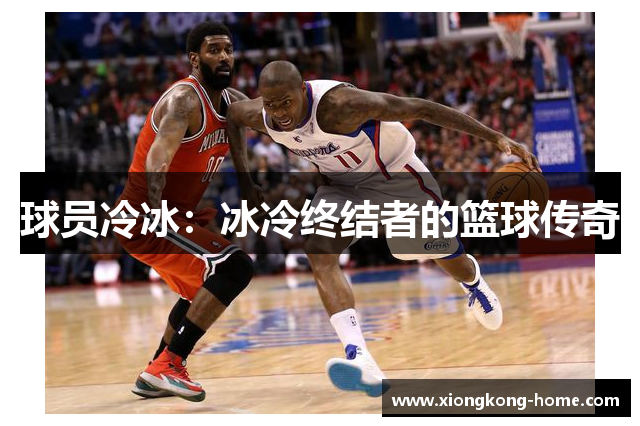 球员冷冰：冰冷终结者的篮球传奇