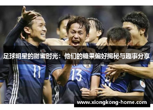 足球明星的甜蜜时光：他们的糖果偏好揭秘与趣事分享