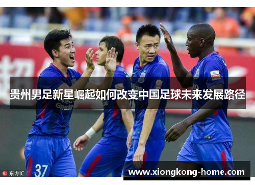 贵州男足新星崛起如何改变中国足球未来发展路径
