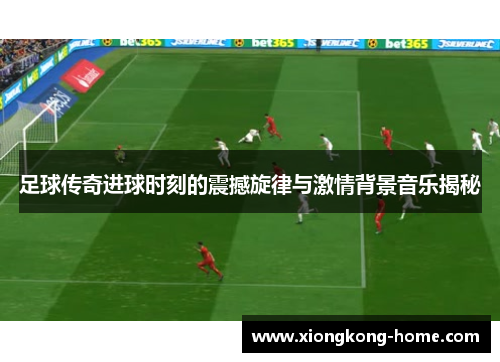 足球传奇进球时刻的震撼旋律与激情背景音乐揭秘