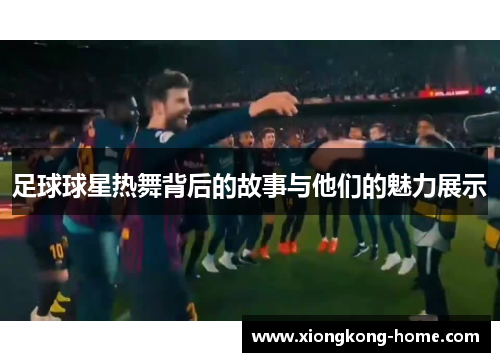 足球球星热舞背后的故事与他们的魅力展示