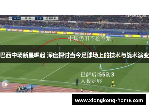 巴西中场新星崛起 深度探讨当今足球场上的技术与战术演变