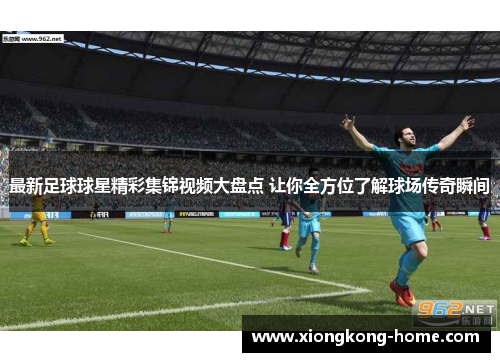 最新足球球星精彩集锦视频大盘点 让你全方位了解球场传奇瞬间