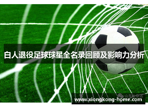 白人退役足球球星全名录回顾及影响力分析