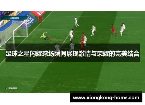 足球之星闪耀球场瞬间展现激情与荣耀的完美结合