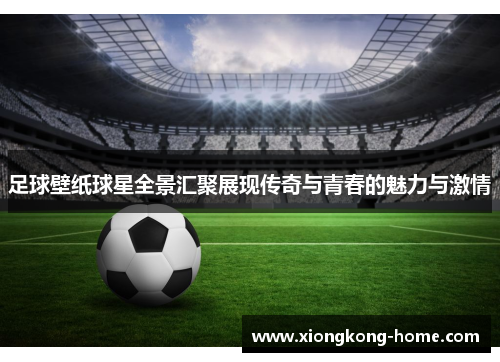 足球壁纸球星全景汇聚展现传奇与青春的魅力与激情