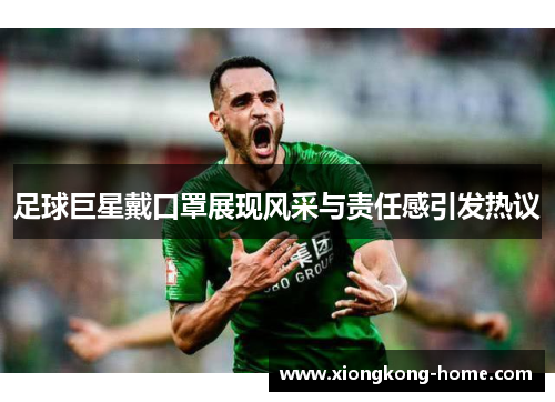 足球巨星戴口罩展现风采与责任感引发热议