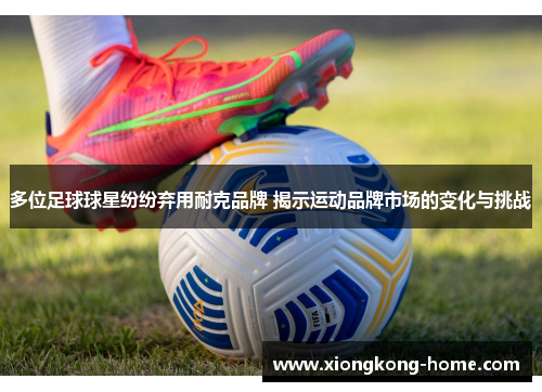 多位足球球星纷纷弃用耐克品牌 揭示运动品牌市场的变化与挑战