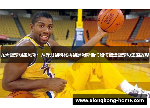九大篮球明星风采：从乔丹到科比再到詹姆斯他们如何塑造篮球历史的辉煌