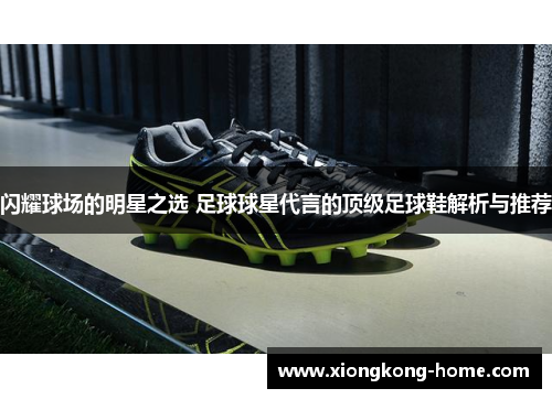闪耀球场的明星之选 足球球星代言的顶级足球鞋解析与推荐