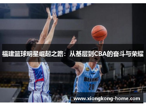 福建篮球明星崛起之路：从基层到CBA的奋斗与荣耀