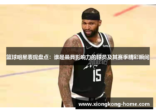 篮球明星表现盘点：谁是最具影响力的球员及其赛季精彩瞬间