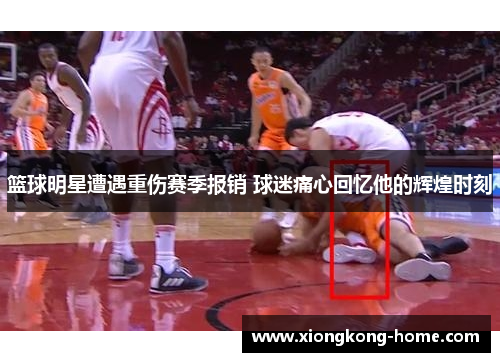 篮球明星遭遇重伤赛季报销 球迷痛心回忆他的辉煌时刻