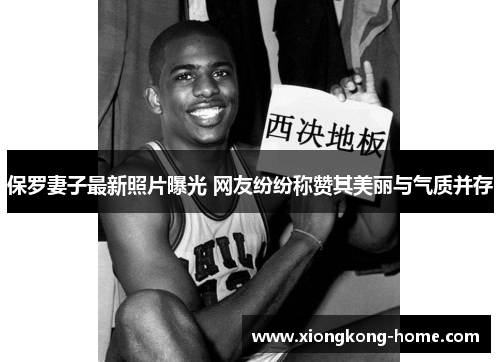 保罗妻子最新照片曝光 网友纷纷称赞其美丽与气质并存